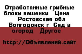 Отработанные грибные блоки вешенки › Цена ­ 10 - Ростовская обл., Волгодонск г. Сад и огород » Другое   